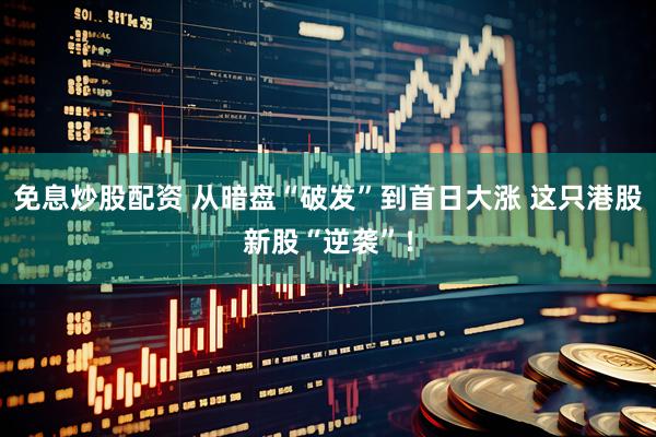 免息炒股配资 从暗盘“破发”到首日大涨 这只港股新股“逆袭”！