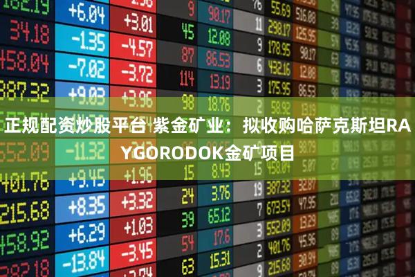 正规配资炒股平台 紫金矿业：拟收购哈萨克斯坦RAYGORODOK金矿项目