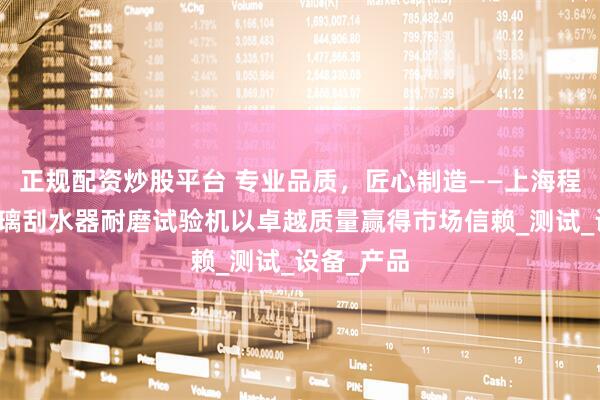 正规配资炒股平台 专业品质，匠心制造——上海程斯挡风玻璃刮水器耐磨试验机以卓越质量赢得市场信赖_测试_设备_产品