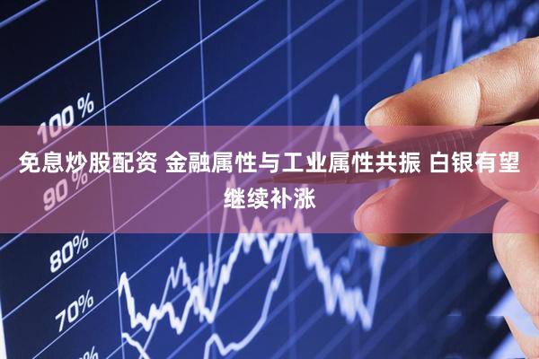 免息炒股配资 金融属性与工业属性共振 白银有望继续补涨