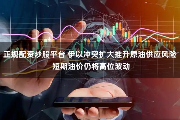 正规配资炒股平台 伊以冲突扩大推升原油供应风险 短期油价仍将高位波动