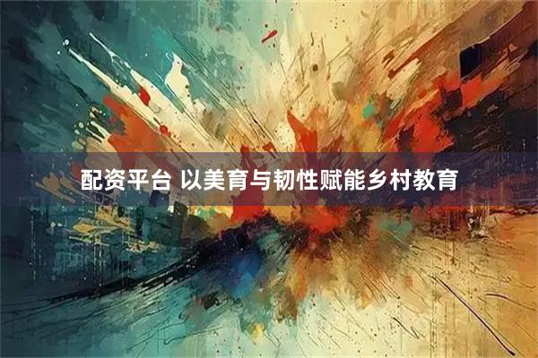 配资平台 以美育与韧性赋能乡村教育