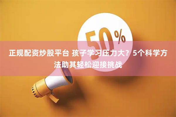 正规配资炒股平台 孩子学习压力大？5个科学方法助其轻松迎接挑战