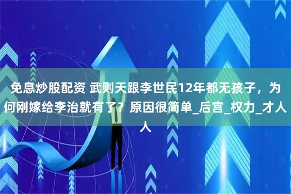 免息炒股配资 武则天跟李世民12年都无孩子，为何刚嫁给李治就有了？原因很简单_后宫_权力_才人