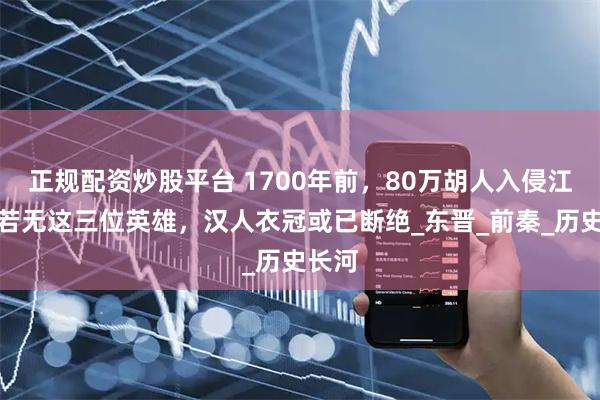 正规配资炒股平台 1700年前，80万胡人入侵江南，若无这三位英雄，汉人衣冠或已断绝_东晋_前秦_历史长河