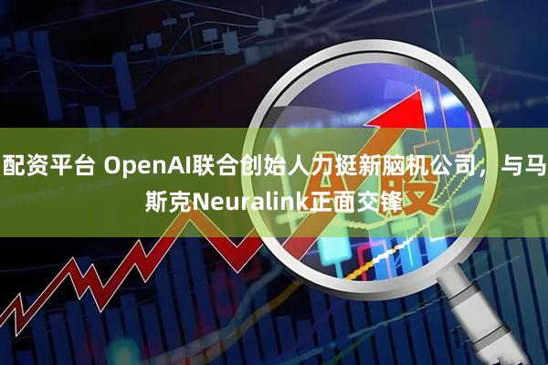 配资平台 OpenAI联合创始人力挺新脑机公司，与马斯克Neuralink正面交锋