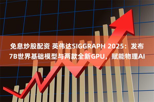 免息炒股配资 英伟达SIGGRAPH 2025：发布7B世界基础模型与两款全新GPU，赋能物理AI