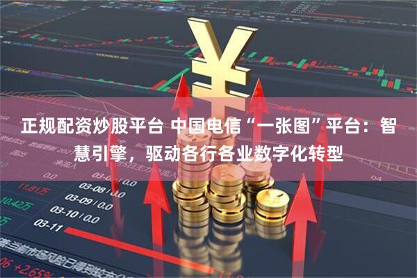 正规配资炒股平台 中国电信“一张图”平台：智慧引擎，驱动各行各业数字化转型
