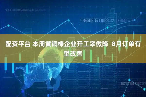 配资平台 本周黄铜棒企业开工率微降  8月订单有望改善