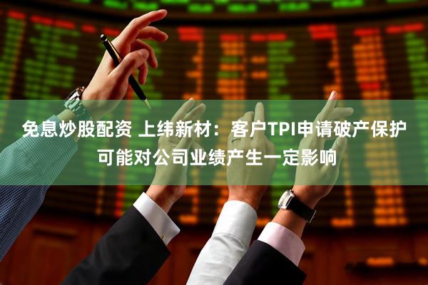 免息炒股配资 上纬新材：客户TPI申请破产保护 可能对公司业绩产生一定影响