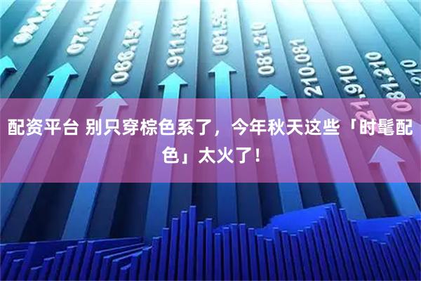 配资平台 别只穿棕色系了，今年秋天这些「时髦配色」太火了！