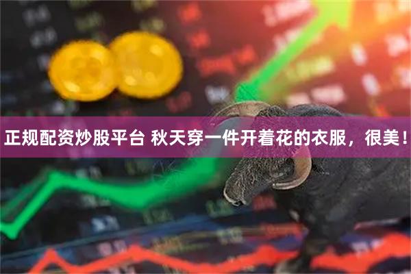 正规配资炒股平台 秋天穿一件开着花的衣服，很美！