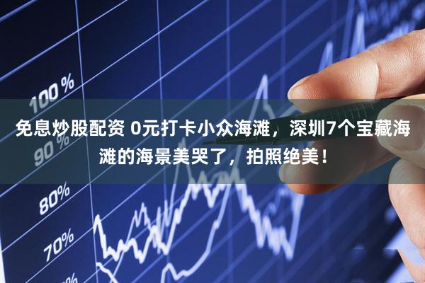 免息炒股配资 0元打卡小众海滩，深圳7个宝藏海滩的海景美哭了，拍照绝美！