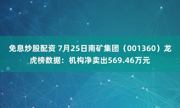 免息炒股配资 7月25日南矿集团（001360）龙虎榜数据：机构净卖出569.46万元