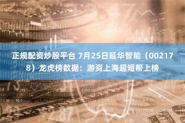 正规配资炒股平台 7月25日延华智能（002178）龙虎榜数据：游资上海超短帮上榜