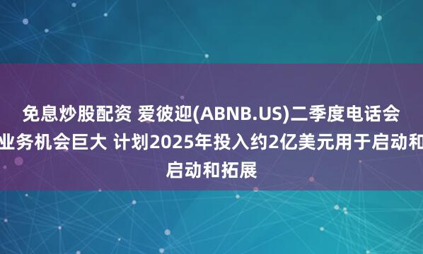 免息炒股配资 爱彼迎(ABNB.US)二季度电话会：新业务机会巨大 计划2025年投入约2亿美元用于启动和拓展