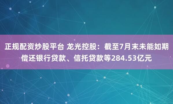 正规配资炒股平台 龙光控股：截至7月末未能如期偿还银行贷款、信托贷款等284.53亿元