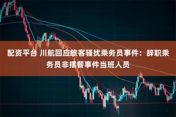 配资平台 川航回应旅客骚扰乘务员事件：辞职乘务员非摆餐事件当班人员