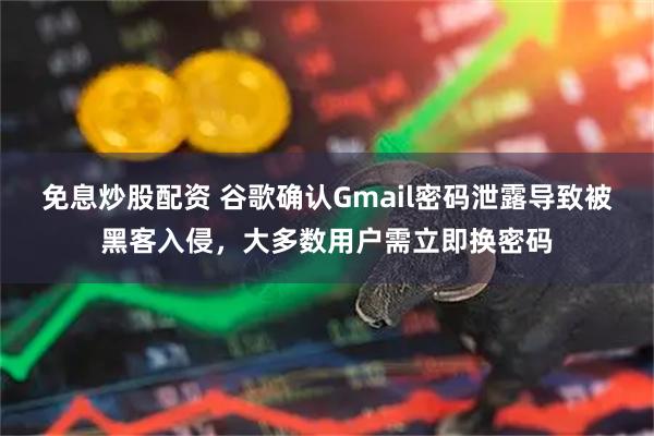 免息炒股配资 谷歌确认Gmail密码泄露导致被黑客入侵，大多数用户需立即换密码