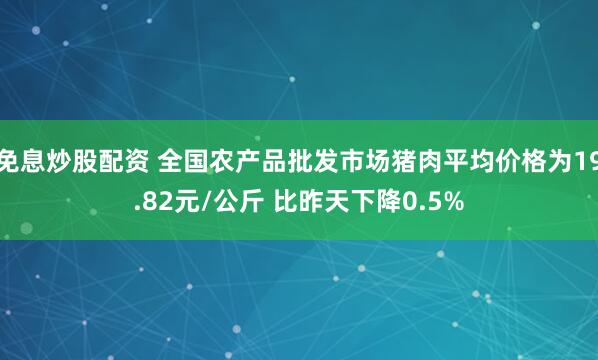 免息炒股配资 全国农产品批发市场猪肉平均价格为19.82元/公斤 比昨天下降0.5%