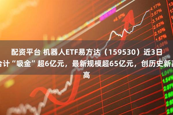 配资平台 机器人ETF易方达（159530）近3日合计“吸金”超6亿元，最新规模超65亿元，创历史新高