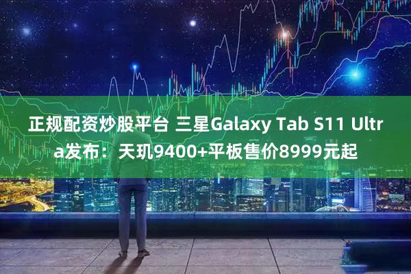 正规配资炒股平台 三星Galaxy Tab S11 Ultra发布：天玑9400+平板售价8999元起