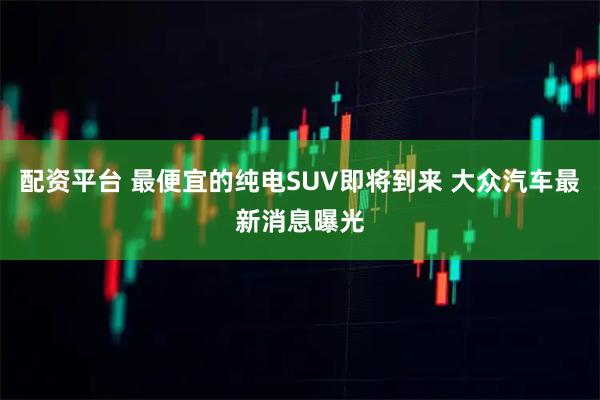 配资平台 最便宜的纯电SUV即将到来 大众汽车最新消息曝光