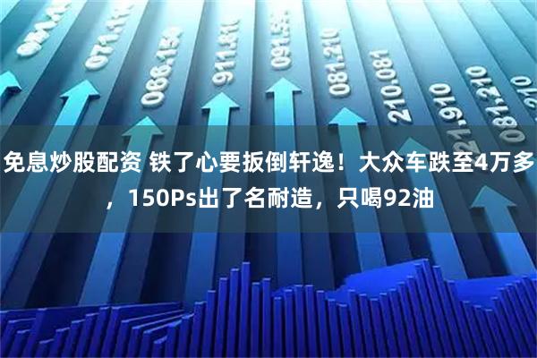免息炒股配资 铁了心要扳倒轩逸！大众车跌至4万多，150Ps出了名耐造，只喝92油