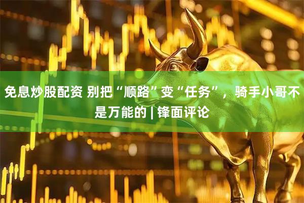 免息炒股配资 别把“顺路”变“任务”，骑手小哥不是万能的 | 锋面评论