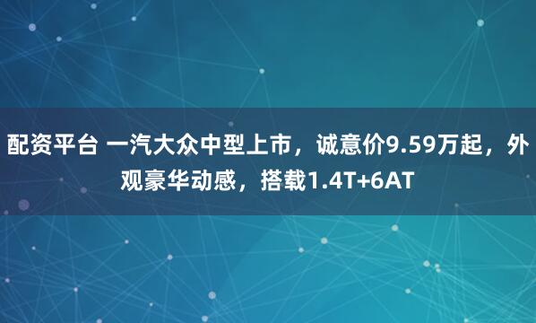 配资平台 一汽大众中型上市，诚意价9.59万起，外观豪华动感，搭载1.4T+6AT