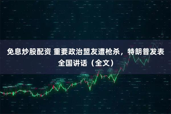 免息炒股配资 重要政治盟友遭枪杀，特朗普发表全国讲话（全文）