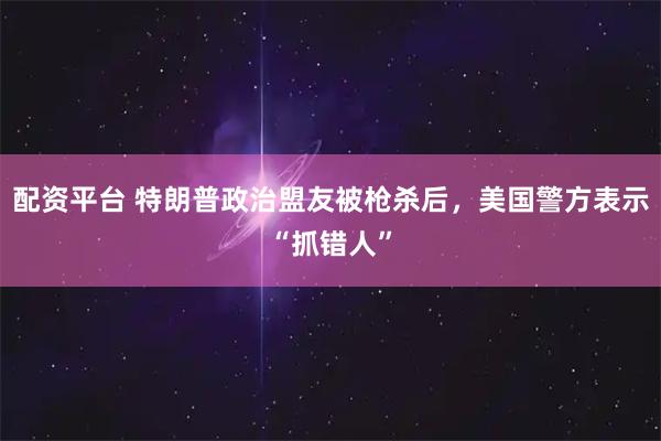 配资平台 特朗普政治盟友被枪杀后，美国警方表示“抓错人”