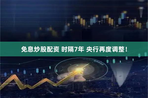 免息炒股配资 时隔7年 央行再度调整！