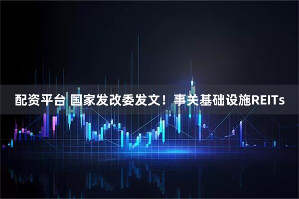 配资平台 国家发改委发文！事关基础设施REITs
