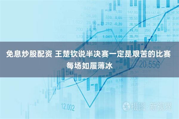 免息炒股配资 王楚钦说半决赛一定是艰苦的比赛 每场如履薄冰