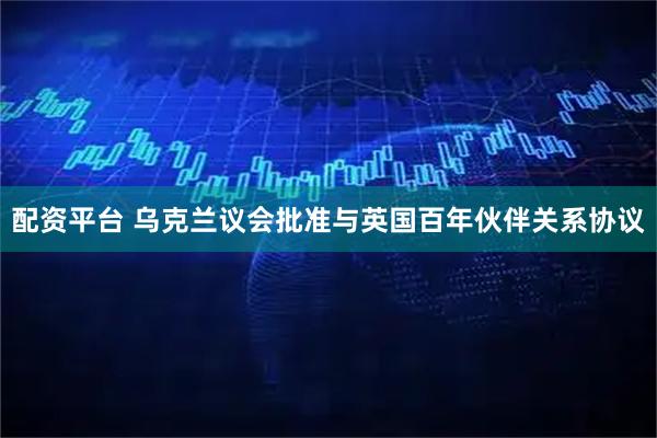配资平台 乌克兰议会批准与英国百年伙伴关系协议