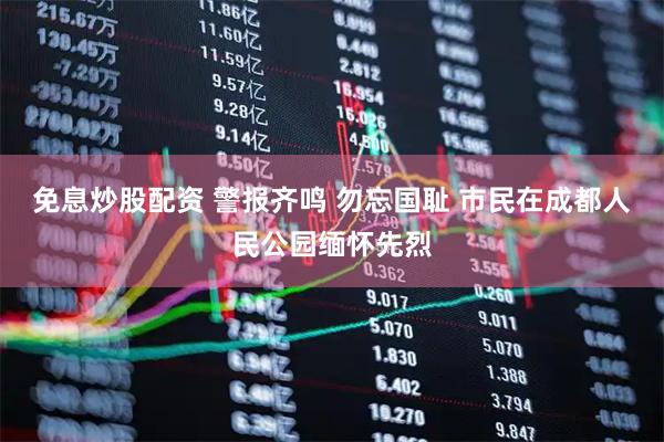 免息炒股配资 警报齐鸣 勿忘国耻 市民在成都人民公园缅怀先烈