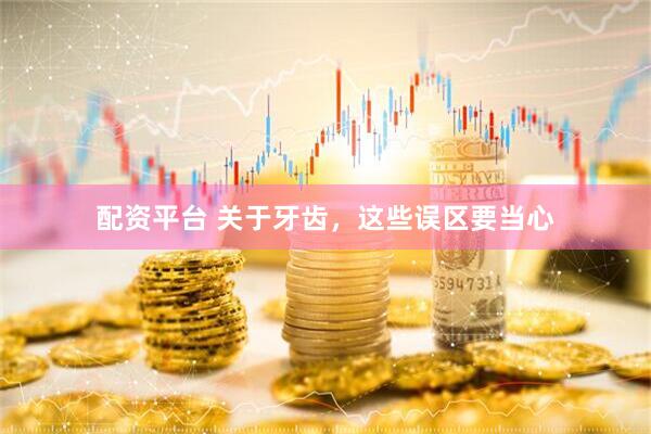 配资平台 关于牙齿，这些误区要当心