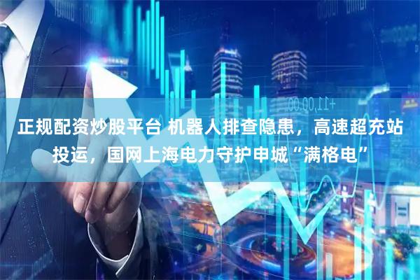 正规配资炒股平台 机器人排查隐患，高速超充站投运，国网上海电力守护申城“满格电”