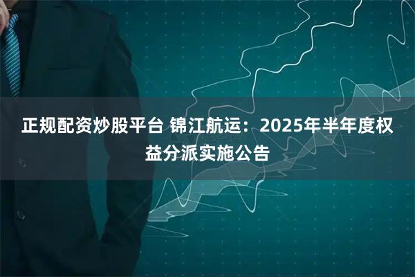 正规配资炒股平台 锦江航运：2025年半年度权益分派实施公告