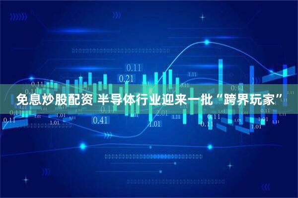 免息炒股配资 半导体行业迎来一批“跨界玩家”