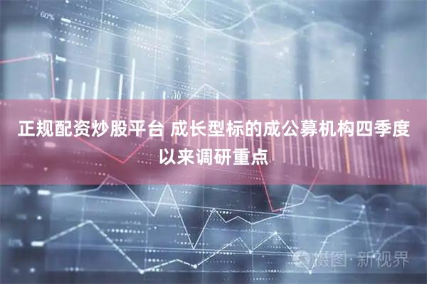 正规配资炒股平台 成长型标的成公募机构四季度以来调研重点