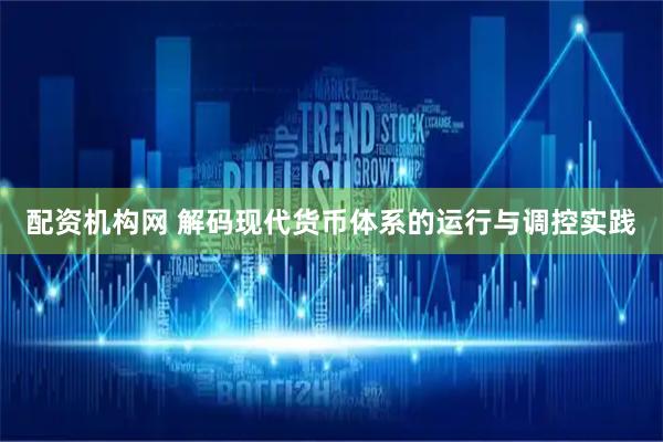 配资机构网 解码现代货币体系的运行与调控实践