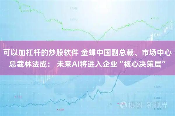 可以加杠杆的炒股软件 金蝶中国副总裁、市场中心总裁林法成： 未来AI将进入企业“核心决策层”