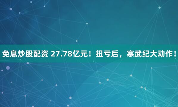免息炒股配资 27.78亿元!扭亏后,寒武纪大动作!