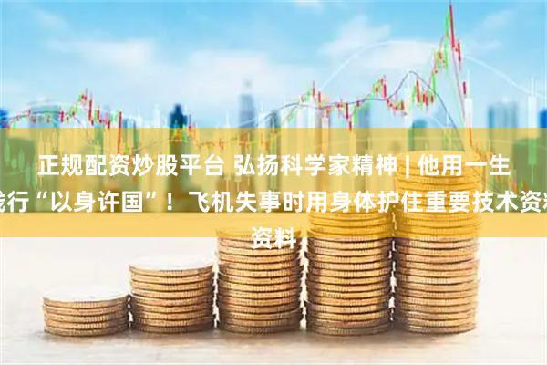 正规配资炒股平台 弘扬科学家精神 | 他用一生践行“以身许国”!飞机失事时用身体护住重要技术资料