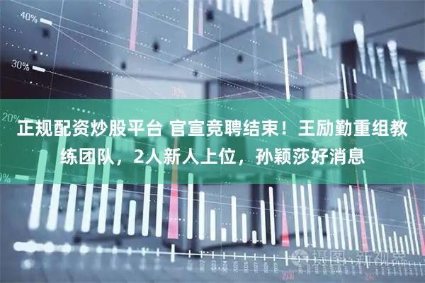 正规配资炒股平台 官宣竞聘结束！王励勤重组教练团队，2人新人上位，孙颖莎好消息