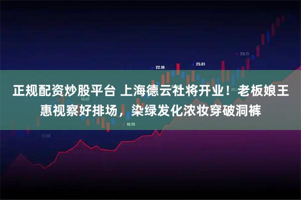正规配资炒股平台 上海德云社将开业！老板娘王惠视察好排场，染绿发化浓妆穿破洞裤
