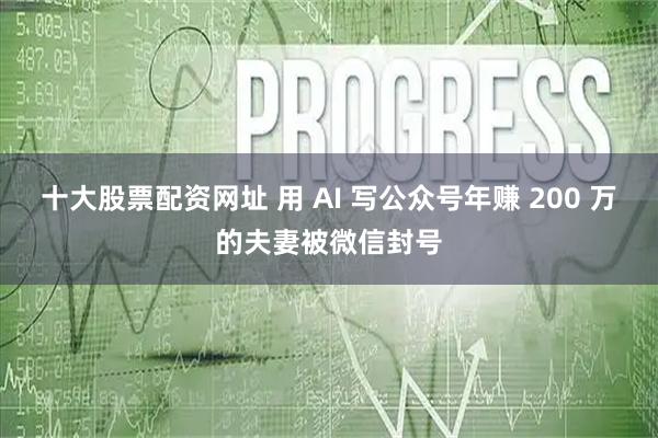 十大股票配资网址 用 AI 写公众号年赚 200 万的夫妻被微信封号